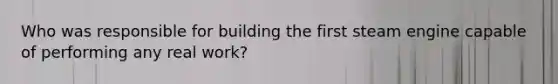 Who was responsible for building the first steam engine capable of performing any real work?