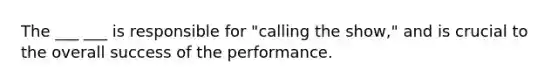 The ___ ___ is responsible for "calling the show," and is crucial to the overall success of the performance.