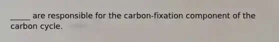 _____ are responsible for the carbon-fixation component of the carbon cycle.