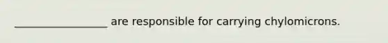 _________________ are responsible for carrying chylomicrons.