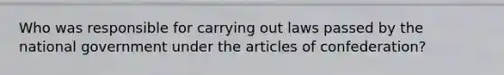 Who was responsible for carrying out laws passed by the national government under the articles of confederation?