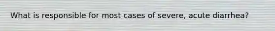 What is responsible for most cases of severe, acute diarrhea?