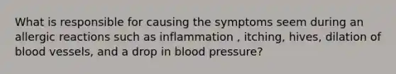 What is responsible for causing the symptoms seem during an allergic reactions such as inflammation , itching, hives, dilation of blood vessels, and a drop in blood pressure?