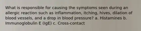 What is responsible for causing the symptoms seen during an allergic reaction such as inflammation, itching, hives, dilation of blood vessels, and a drop in blood pressure? a. Histamines b. Immunoglobulin E (IgE) c. Cross-contact