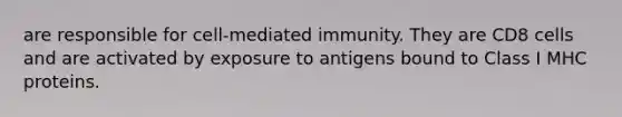 are responsible for cell-mediated immunity. They are CD8 cells and are activated by exposure to antigens bound to Class I MHC proteins.