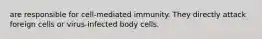 are responsible for cell-mediated immunity. They directly attack foreign cells or virus-infected body cells.