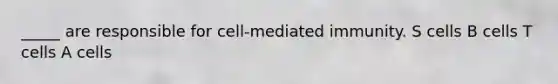 _____ are responsible for cell-mediated immunity. S cells B cells T cells A cells