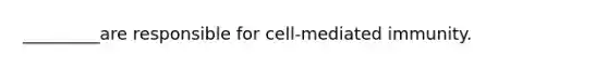 _________are responsible for cell-mediated immunity.