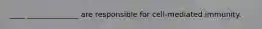 ____ ______________ are responsible for cell-mediated immunity.