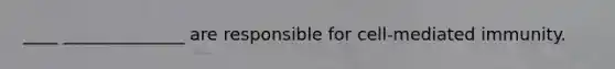 ____ ______________ are responsible for cell-mediated immunity.