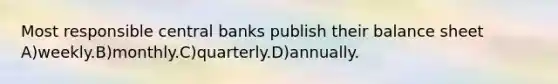 Most responsible central banks publish their balance sheet A)weekly.B)monthly.C)quarterly.D)annually.