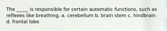 The _____ is responsible for certain automatic functions, such as reflexes like breathing. a. cerebellum b. brain stem c. hindbrain d. frontal lobe