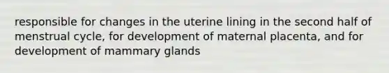 responsible for changes in the uterine lining in the second half of menstrual cycle, for development of maternal placenta, and for development of mammary glands