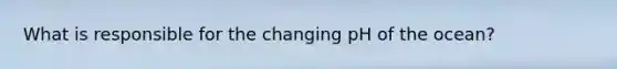 What is responsible for the changing pH of the ocean?