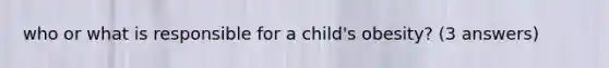 who or what is responsible for a child's obesity? (3 answers)