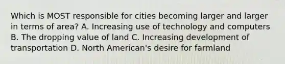 Which is MOST responsible for cities becoming larger and larger in terms of area? A. Increasing use of technology and computers B. The dropping value of land C. Increasing development of transportation D. North American's desire for farmland