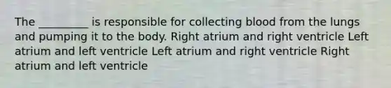 The _________ is responsible for collecting blood from the lungs and pumping it to the body. Right atrium and right ventricle Left atrium and left ventricle Left atrium and right ventricle Right atrium and left ventricle