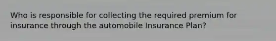 Who is responsible for collecting the required premium for insurance through the automobile Insurance Plan?