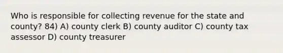 Who is responsible for collecting revenue for the state and county? 84) A) county clerk B) county auditor C) county tax assessor D) county treasurer