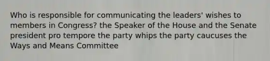 Who is responsible for communicating the leaders' wishes to members in Congress? the Speaker of the House and the Senate president pro tempore the party whips the party caucuses the Ways and Means Committee