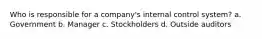 Who is responsible for a company's internal control system? a. Government b. Manager c. Stockholders d. Outside auditors