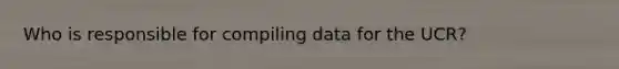 Who is responsible for compiling data for the UCR?