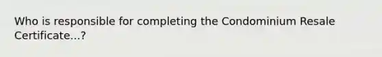 Who is responsible for completing the Condominium Resale Certificate...?