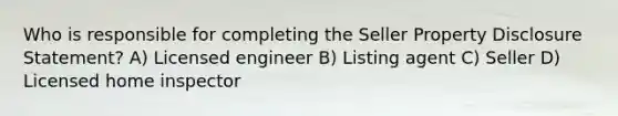 Who is responsible for completing the Seller Property Disclosure Statement? A) Licensed engineer B) Listing agent C) Seller D) Licensed home inspector