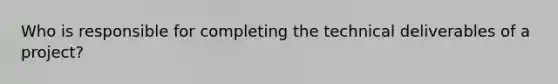 Who is responsible for completing the technical deliverables of a project?