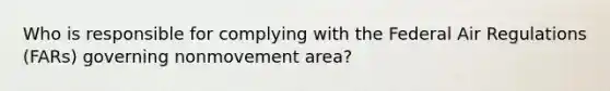 Who is responsible for complying with the Federal Air Regulations (FARs) governing nonmovement area?