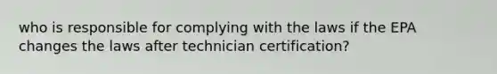 who is responsible for complying with the laws if the EPA changes the laws after technician certification?