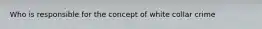 Who is responsible for the concept of white collar crime