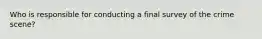 Who is responsible for conducting a final survey of the crime scene?