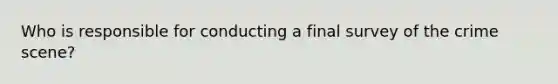 Who is responsible for conducting a final survey of the crime scene?