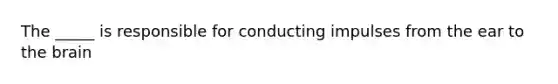 The _____ is responsible for conducting impulses from the ear to the brain