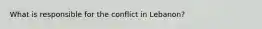 What is responsible for the conflict in Lebanon?