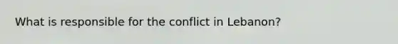 What is responsible for the conflict in Lebanon?