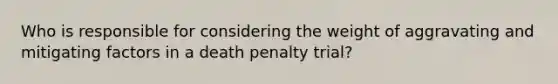 Who is responsible for considering the weight of aggravating and mitigating factors in a death penalty trial?