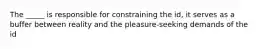 The _____ is responsible for constraining the id, it serves as a buffer between reality and the pleasure-seeking demands of the id