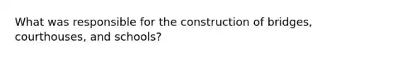 What was responsible for the construction of bridges, courthouses, and schools?