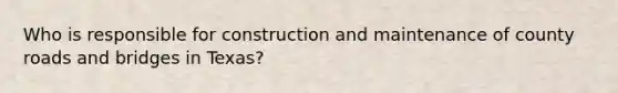 Who is responsible for construction and maintenance of county roads and bridges in Texas?