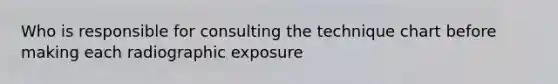 Who is responsible for consulting the technique chart before making each radiographic exposure