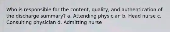 Who is responsible for the content, quality, and authentication of the discharge summary? a. Attending physician b. Head nurse c. Consulting physician d. Admitting nurse