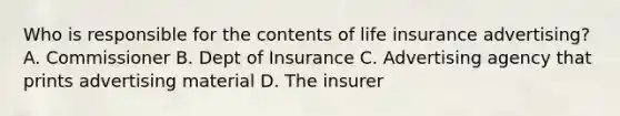 Who is responsible for the contents of life insurance advertising? A. Commissioner B. Dept of Insurance C. Advertising agency that prints advertising material D. The insurer