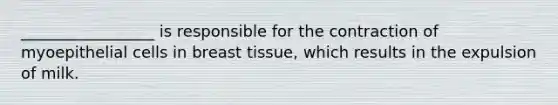 _________________ is responsible for the contraction of myoepithelial cells in breast tissue, which results in the expulsion of milk.