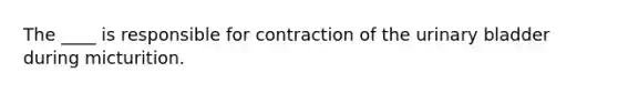 The ____ is responsible for contraction of the urinary bladder during micturition.