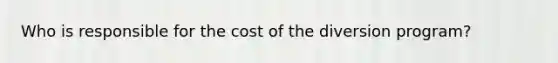 Who is responsible for the cost of the diversion program?