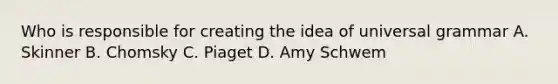 Who is responsible for creating the idea of universal grammar A. Skinner B. Chomsky C. Piaget D. Amy Schwem