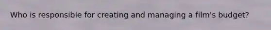Who is responsible for creating and managing a film's budget?