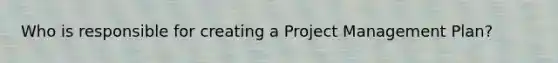 Who is responsible for creating a Project Management Plan?